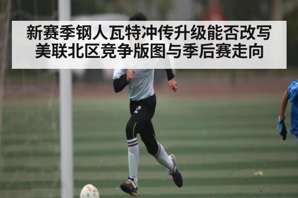 新赛季钢人瓦特冲传升级能否改写美联北区竞争版图与季后赛走向（bet365）