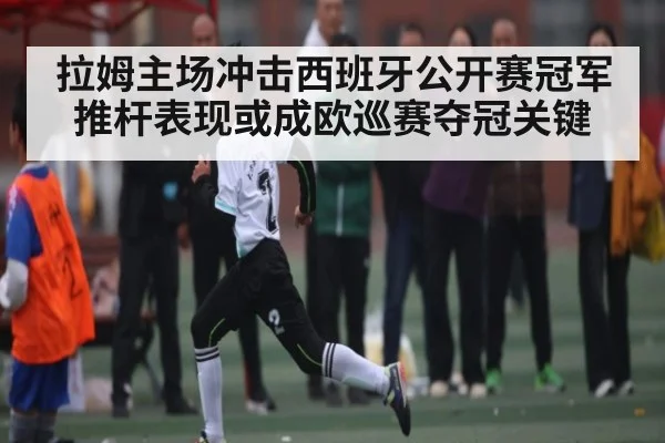 拉姆主场冲击西班牙公开赛冠军 推杆表现或成欧巡赛夺冠关键(bet365)