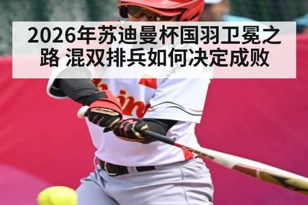 2026年苏迪曼杯国羽卫冕之路 混双排兵如何决定成败（bet365）