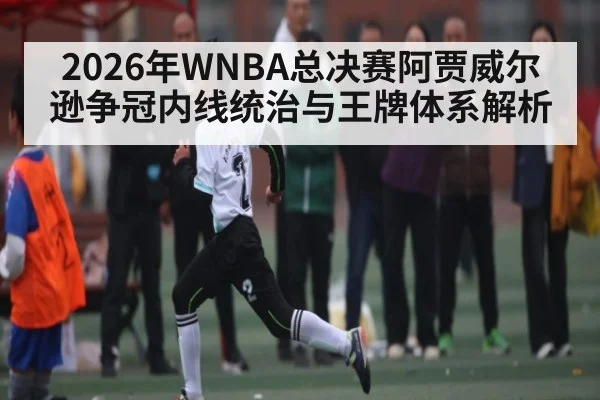 2026年WNBA总决赛阿贾威尔逊争冠内线统治与王牌体系解析