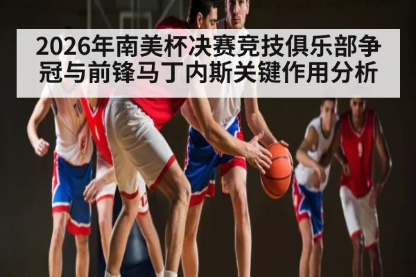 2026年南美杯决赛竞技俱乐部争冠与前锋马丁内斯关键作用分析（bet365）